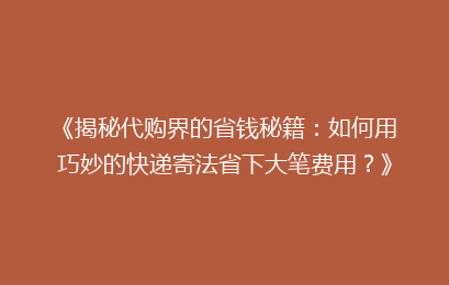 《揭秘代购界的省钱秘籍：如何用巧妙的快递寄法省下大笔费用？》