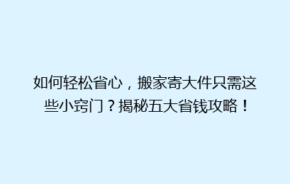 如何轻松省心,搬家寄大件只需这些小窍门?揭秘五大省钱攻略!