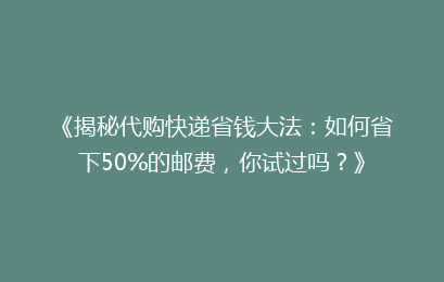 《揭秘代购快递省钱大法：如何省下50%的邮费，你试过吗？》