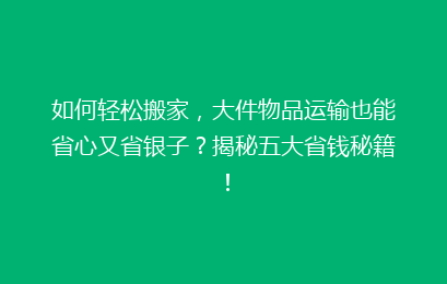 如何轻松搬家，大件物品运输也能省心又省银子？揭秘五大省钱秘籍！