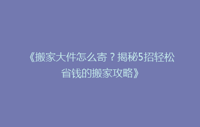 《搬家大件怎么寄？揭秘5招轻松省钱的搬家攻略》