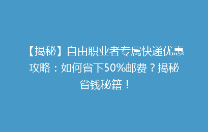 【揭秘】自由职业者专属快递优惠攻略：如何省下50%邮费？揭秘省钱秘籍！