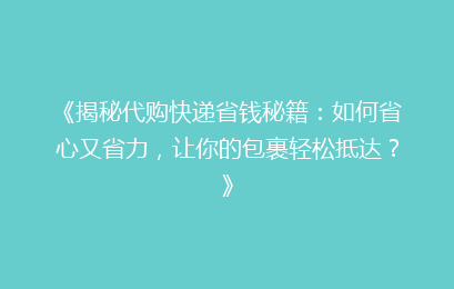 《揭秘代购快递省钱秘籍：如何省心又省力，让你的包裹轻松抵达？》