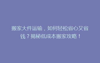 搬家大件运输,如何轻松省心又省钱?揭秘低成本搬家攻略!