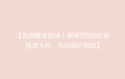 【告别搬家烦恼！揭秘5招轻松省钱寄大件，告别高价物流】