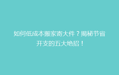 如何低成本搬家寄大件?揭秘节省开支的五大绝招!