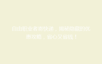 自由职业者寄快递，揭秘隐藏的优惠攻略，省心又省钱！