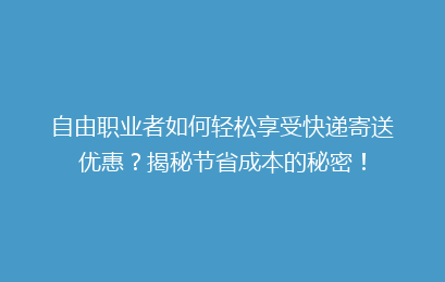 自由职业者如何轻松享受快递寄送优惠？揭秘节省成本的秘密！