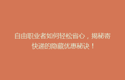 自由职业者如何轻松省心，揭秘寄快递的隐藏优惠秘诀！