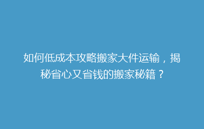 如何低成本攻略搬家大件运输，揭秘省心又省钱的搬家秘籍？