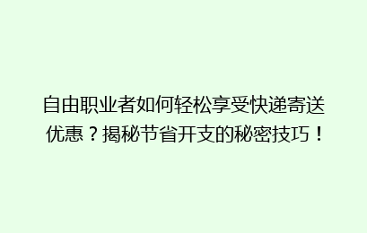自由职业者如何轻松享受快递寄送优惠?揭秘节省开支的秘密技巧!