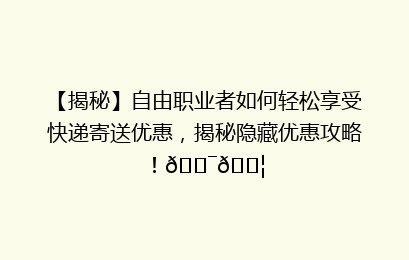 【揭秘】自由职业者如何轻松享受快递寄送优惠,揭秘隐藏优惠攻略!🎯📦