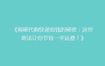 《揭秘代购快递省钱的秘密：这些寄法让你节省一半运费！》