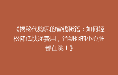 《揭秘代购界的省钱秘籍：如何轻松降低快递费用，省到你的小心脏都在跳！》