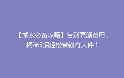 【搬家必备攻略】告别高额费用，揭秘5招轻松省钱寄大件！