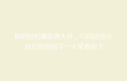 如何轻松搬家寄大件，巧用这些小技巧帮你省下一大笔费用？