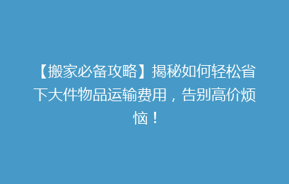 【搬家必备攻略】揭秘如何轻松省下大件物品运输费用，告别高价烦恼！
