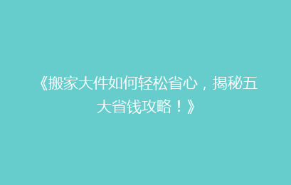 《搬家大件如何轻松省心，揭秘五大省钱攻略！》