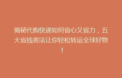 揭秘代购快递如何省心又省力，五大省钱寄法让你轻松转运全球好物！