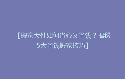 【搬家大件如何省心又省钱？揭秘5大省钱搬家技巧】