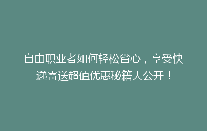 自由职业者如何轻松省心,享受快递寄送超值优惠秘籍大公开!
