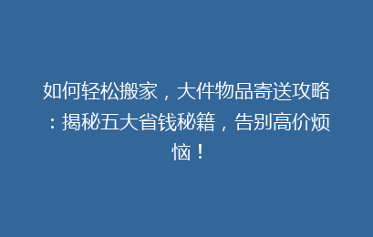 如何轻松搬家,大件物品寄送攻略:揭秘五大省钱秘籍,告别高价烦恼!