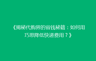 《揭秘代购界的省钱秘籍：如何用巧思降低快递费用？》