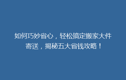 如何巧妙省心，轻松搞定搬家大件寄送，揭秘五大省钱攻略！