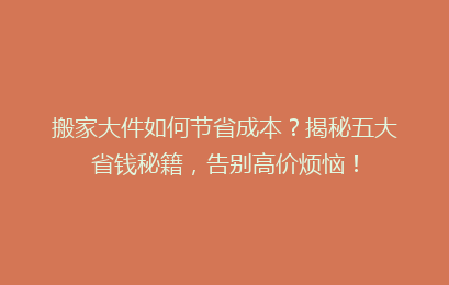 搬家大件如何节省成本？揭秘五大省钱秘籍，告别高价烦恼！