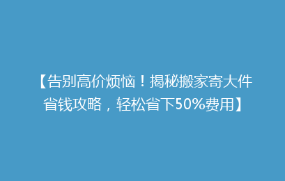 【告别高价烦恼!揭秘搬家寄大件省钱攻略,轻松省下50%费用】