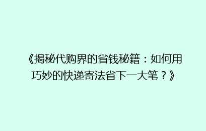 《揭秘代购界的省钱秘籍：如何用巧妙的快递寄法省下一大笔？》