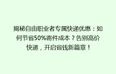 揭秘自由职业者专属快递优惠：如何节省50%寄件成本？告别高价快递，开启省钱新篇章！