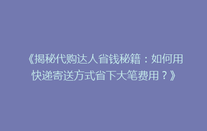 《揭秘代购达人省钱秘籍：如何用快递寄送方式省下大笔费用？》