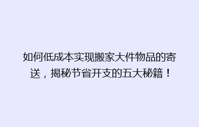如何低成本实现搬家大件物品的寄送，揭秘节省开支的五大秘籍！