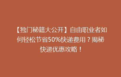 【独门秘籍大公开】自由职业者如何轻松节省50%快递费用？揭秘快递优惠攻略！