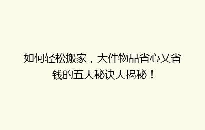 如何轻松搬家,大件物品省心又省钱的五大秘诀大揭秘!