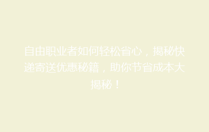 自由职业者如何轻松省心，揭秘快递寄送优惠秘籍，助你节省成本大揭秘！