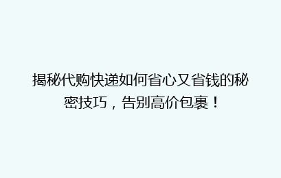 揭秘代购快递如何省心又省钱的秘密技巧，告别高价包裹！