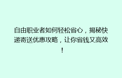 自由职业者如何轻松省心，揭秘快递寄送优惠攻略，让你省钱又高效！