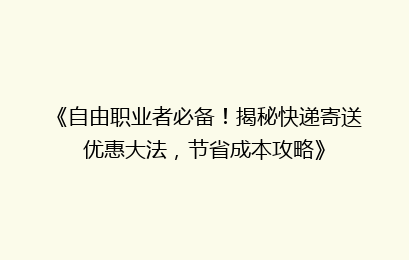 《自由职业者必备！揭秘快递寄送优惠大法，节省成本攻略》