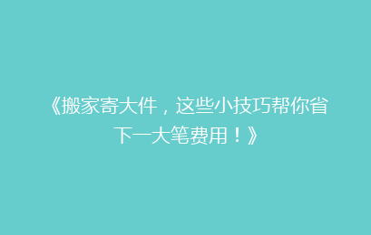 《搬家寄大件,这些小技巧帮你省下一大笔费用!》