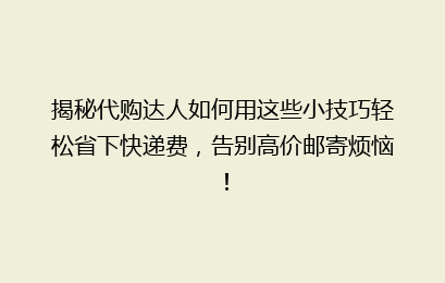 揭秘代购达人如何用这些小技巧轻松省下快递费，告别高价邮寄烦恼！