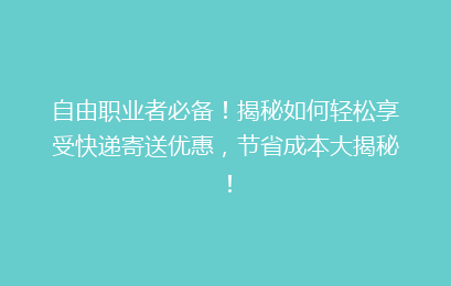 自由职业者必备!揭秘如何轻松享受快递寄送优惠,节省成本大揭秘!
