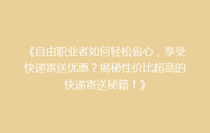 《自由职业者如何轻松省心，享受快递寄送优惠？揭秘性价比超高的快递寄送秘籍！》