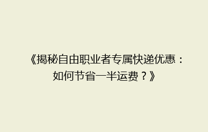 《揭秘自由职业者专属快递优惠：如何节省一半运费？》