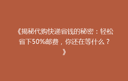 《揭秘代购快递省钱的秘密：轻松省下50%邮费，你还在等什么？》