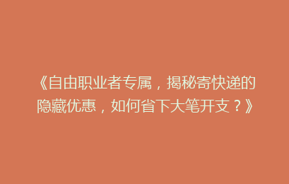 《自由职业者专属，揭秘寄快递的隐藏优惠，如何省下大笔开支？》