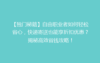 【独门秘籍】自由职业者如何轻松省心，快递寄送也能享折扣优惠？揭秘高效省钱攻略！