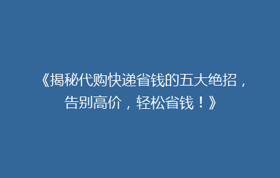 《揭秘代购快递省钱的五大绝招，告别高价，轻松省钱！》
