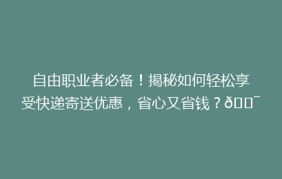 自由职业者必备！揭秘如何轻松享受快递寄送优惠，省心又省钱？🎯